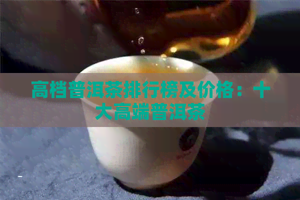 高档普洱茶排行榜及价格：十大高端普洱茶