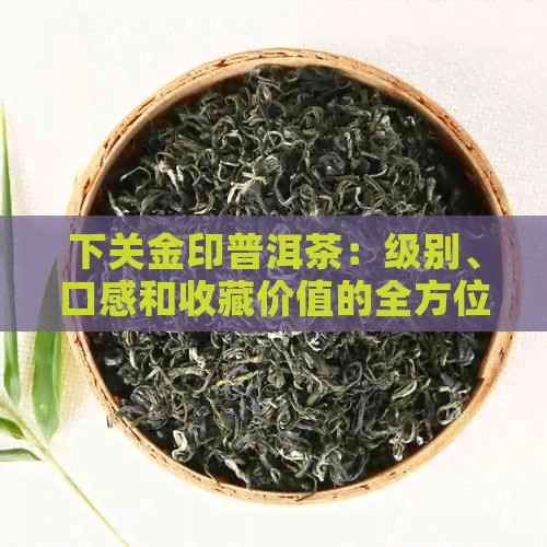 下关金印普洱茶：级别、口感和收藏价值的全方位解析