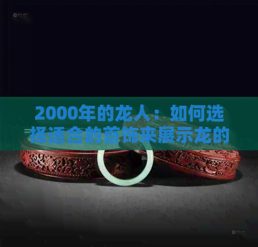 2000年的龙人：如何选择适合的首饰来展示龙的力量