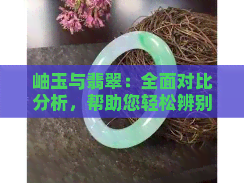 岫玉与翡翠：全面对比分析，帮助您轻松辨别两者差异