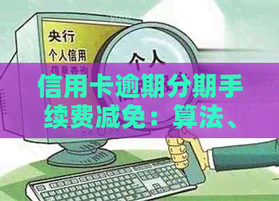 信用卡逾期分期手续费减免：算法、扣除情况、超过本金问题及可行性。