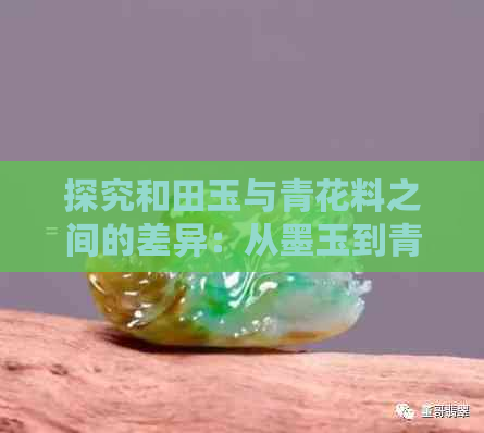 探究和田玉与青花料之间的差异：从墨玉到青花的鉴别方法