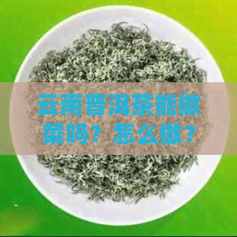 云南普洱茶能做菜吗？怎么做？怎么搭配食材？