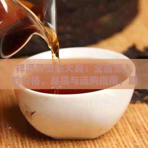 祥源普洱茶大典：全面深入的价格、品质与选购指南，助您成为普洱茶专家