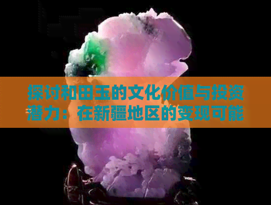 探讨和田玉的文化价值与投资潜力：在新疆地区的变现可能性