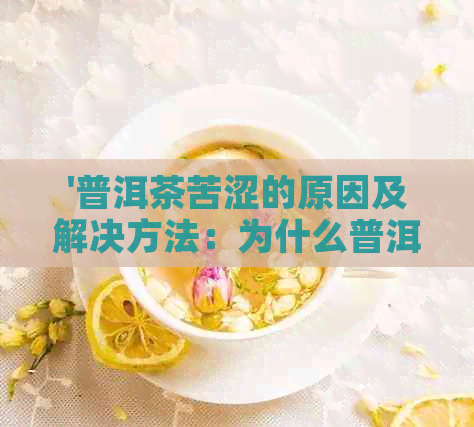 '普洱茶苦涩的原因及解决方法：为什么普洱茶有苦涩的味道呢？'