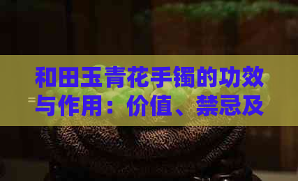 和田玉青花手镯的功效与作用：价值、禁忌及收藏