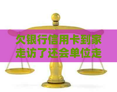 欠银行信用卡到家走访了还会单位走访吗？会有什么后果？需在村委会章吗？