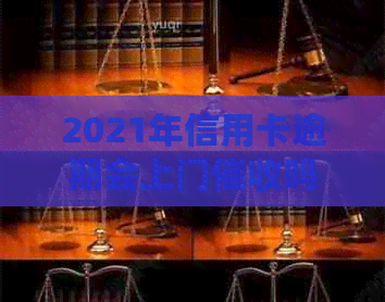 2021年信用卡逾期会上门吗？欠信用卡会被上门吗？