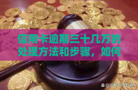 信用卡逾期三十几万的处理方法和步骤，如何解决这一棘手问题？