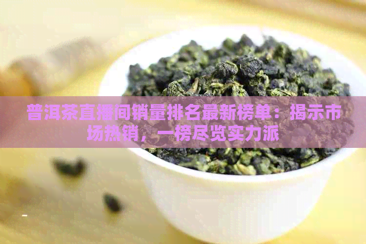 普洱茶直播间销量排名最新榜单：揭示市场热销，一榜尽览实力派