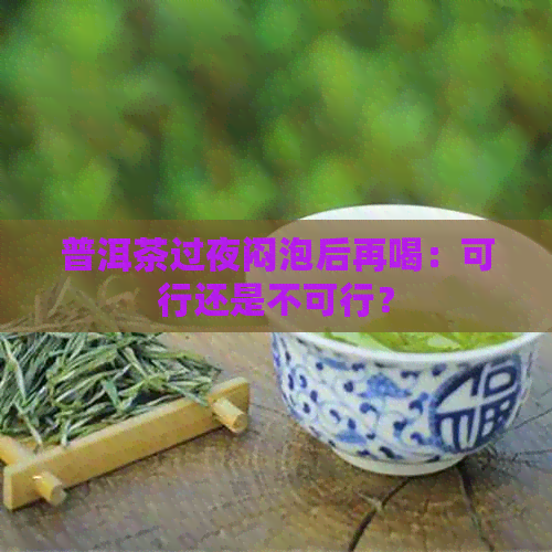 普洱茶过夜闷泡后再喝：可行还是不可行？