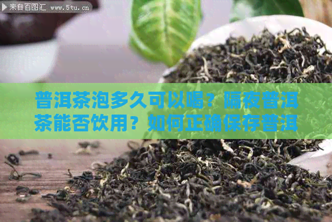 普洱茶泡多久可以喝？隔夜普洱茶能否饮用？如何正确保存普洱茶以确保品质？