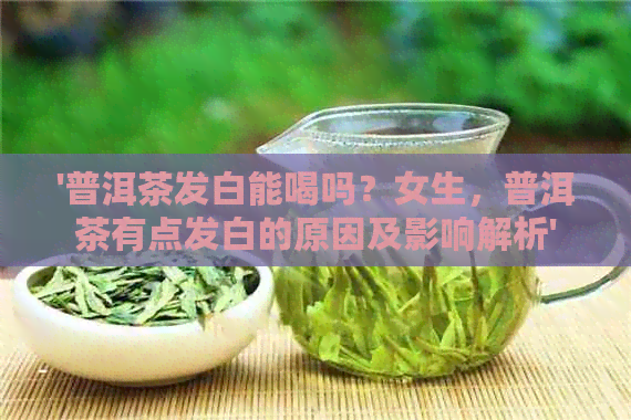 '普洱茶发白能喝吗？女生，普洱茶有点发白的原因及影响解析'