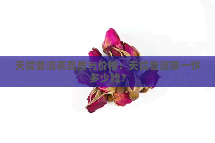 天境普洱茶品质与价格：天镜普洱茶一饼多少钱？