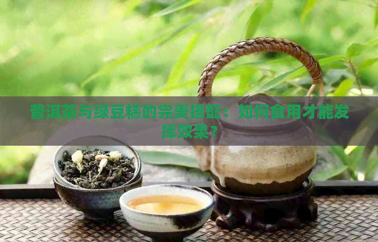 普洱茶与绿豆糕的完美搭配：如何食用才能发挥效果？