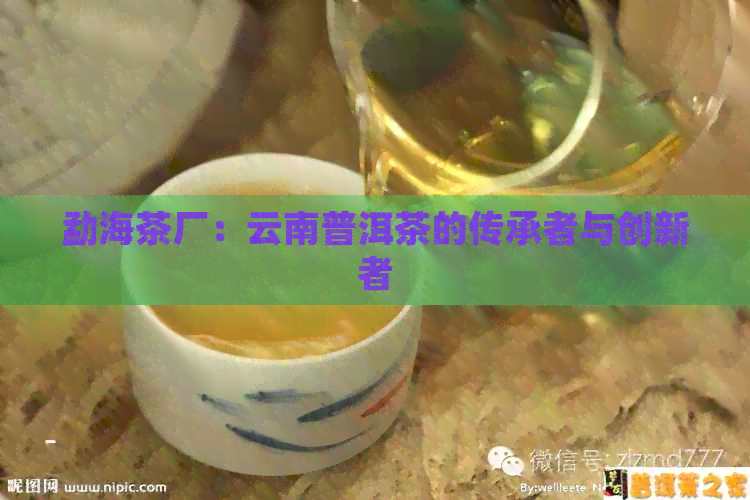 勐海茶厂：云南普洱茶的传承者与创新者