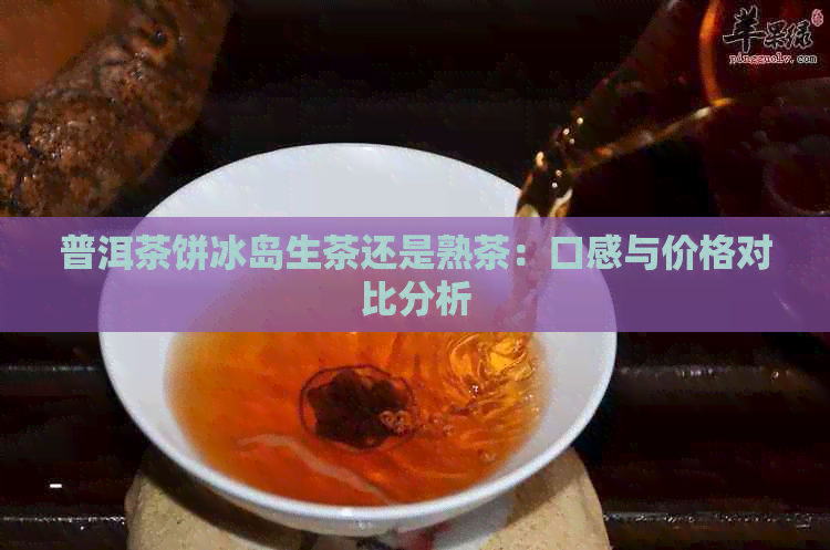 普洱茶饼冰岛生茶还是熟茶：口感与价格对比分析