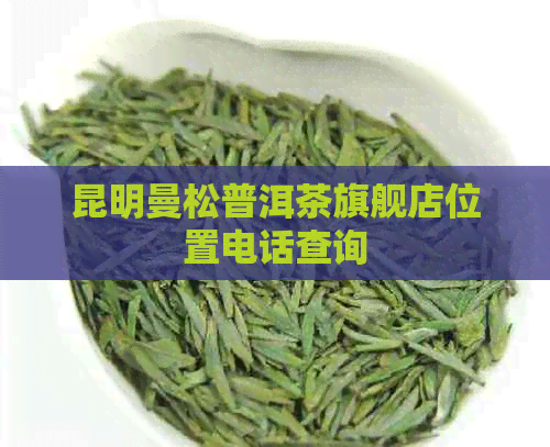 昆明曼松普洱茶旗舰店位置电话查询