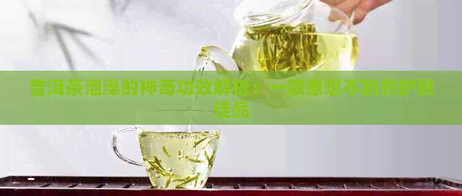 普洱茶泡澡的神奇功效解析：一款意想不到的护肤佳品