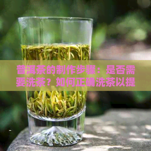 普洱茶的制作步骤：是否需要洗茶？如何正确洗茶以提高品质？