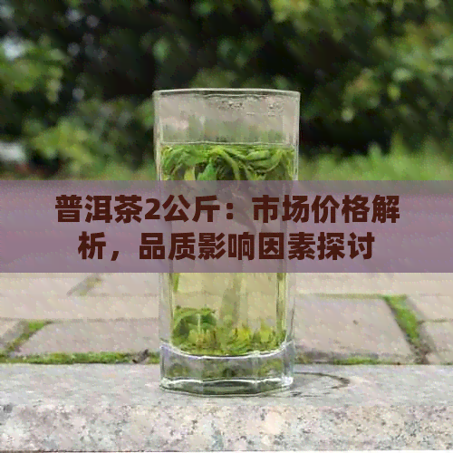 普洱茶2公斤：市场价格解析，品质影响因素探讨