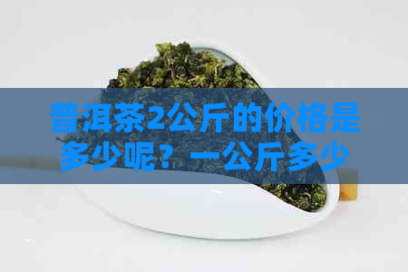 普洱茶2公斤的价格是多少呢？一公斤多少钱？多少一两？