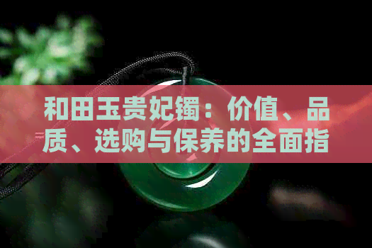 和田玉贵妃镯：价值、品质、选购与保养的全面指南