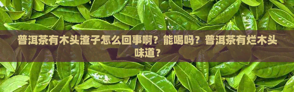 普洱茶有木头渣子怎么回事啊？能喝吗？普洱茶有烂木头味道？