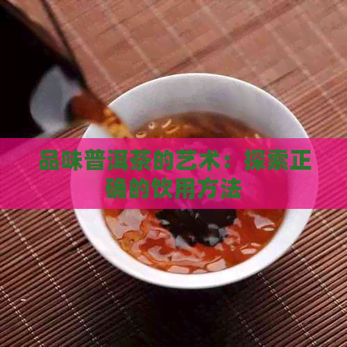 品味普洱茶的艺术：探索正确的饮用方法