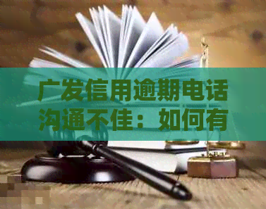 广发信用逾期电话沟通不佳：如何有效应对并解决问题？