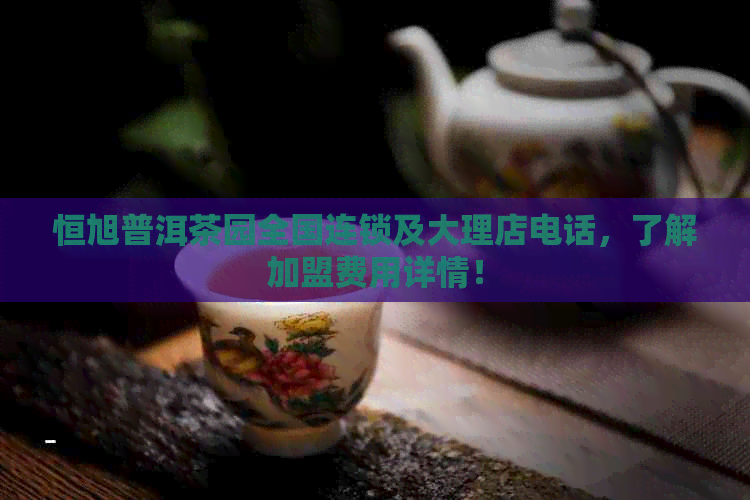 恒旭普洱茶园全国连锁及大理店电话，了解加盟费用详情！