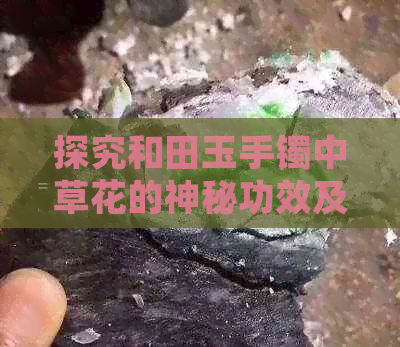 探究和田玉手镯中草花的神秘功效及价值，青花与作用解析