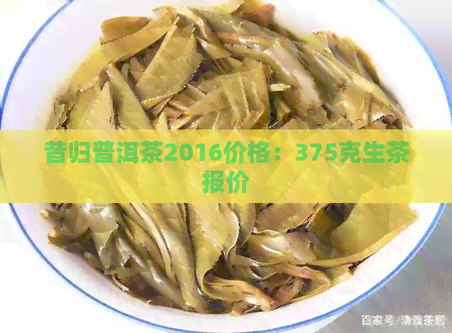 昔归普洱茶2016价格：375克生茶报价