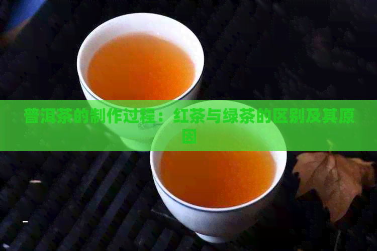 普洱茶的制作过程：红茶与绿茶的区别及其原因