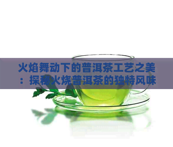 火焰舞动下的普洱茶工艺之美：探秘火烧普洱茶的独特风味