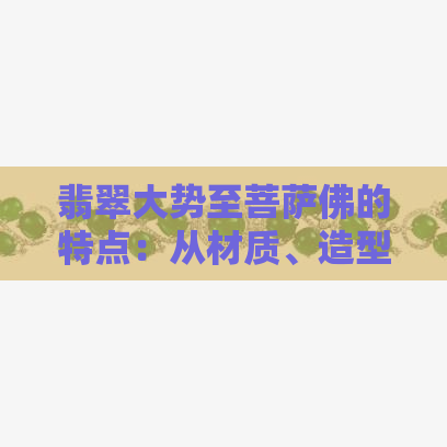 翡翠大势至菩萨佛的特点：从材质、造型、寓意到保养方法的全面解析