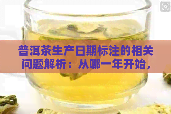 普洱茶生产日期标注的相关问题解析：从哪一年开始，何时进行标注？