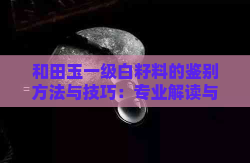 和田玉一级白籽料的鉴别方法与技巧：专业解读与收藏指南