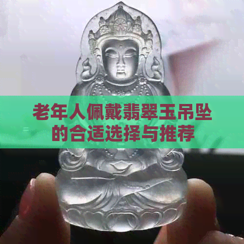 老年人佩戴翡翠玉吊坠的合适选择与推荐