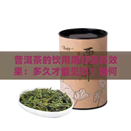 普洱茶的饮用周期及其效果：多久才能见效？如何判断普洱茶的效果？