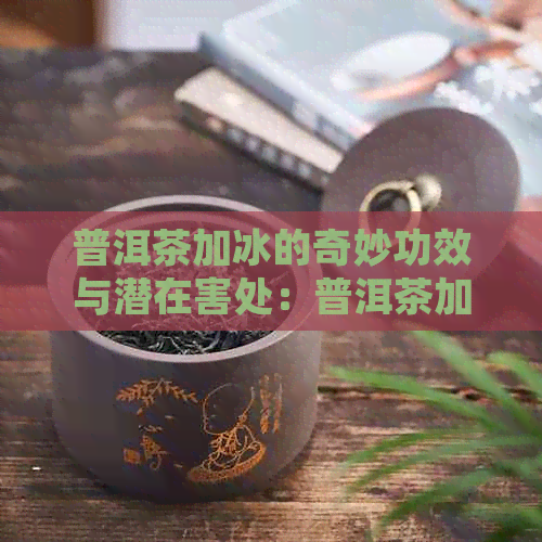 普洱茶加冰的奇妙功效与潜在害处：普洱茶加冰块、普洱茶加冰糖的效用与影响