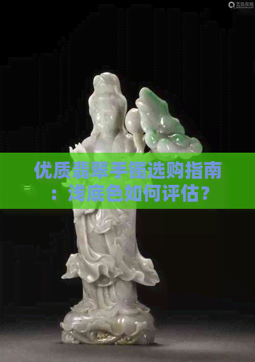 优质翡翠手镯选购指南：浅底色如何评估？