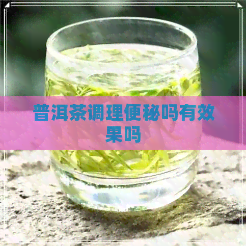 普洱茶调理便秘吗有效果吗