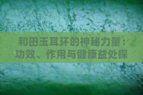 和田玉耳环的神秘力量：功效、作用与健康益处探秘