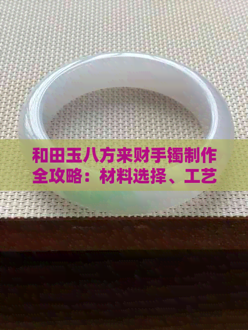 和田玉八方来财手镯制作全攻略：材料选择、工艺步骤、保养维护一应俱全！