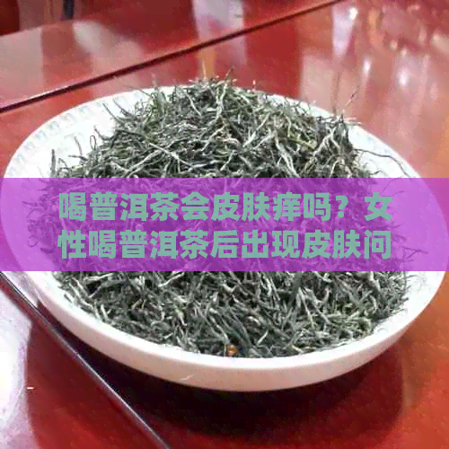 喝普洱茶会皮肤痒吗？女性喝普洱茶后出现皮肤问题的原因是什么？