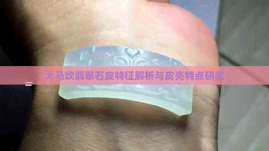 大马坎翡翠石皮特征解析与皮壳特点研究