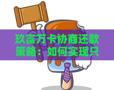 玖富万卡协商还款策略：如何实现只还本金的全面指南