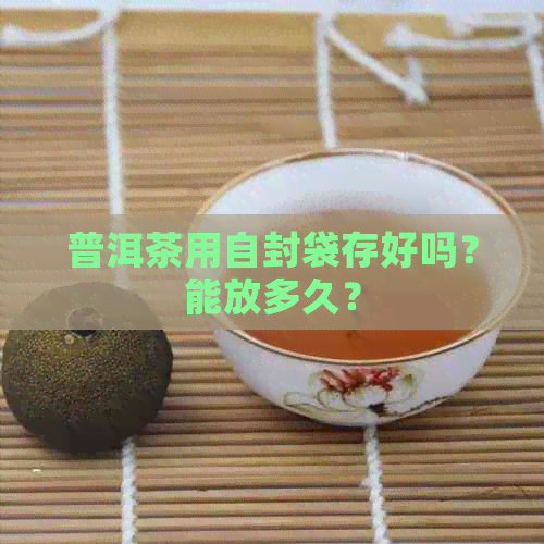 普洱茶用自封袋存好吗？能放多久？